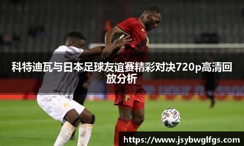 科特迪瓦与日本足球友谊赛精彩对决720p高清回放分析