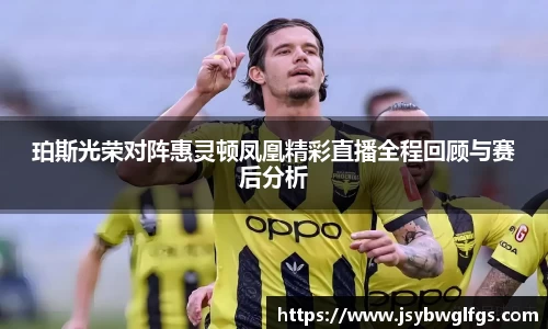 珀斯光荣对阵惠灵顿凤凰精彩直播全程回顾与赛后分析